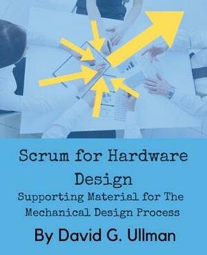 Scrum for Hardware Design: Supporting Material for The Mechanical Design Process by David G. Ullman