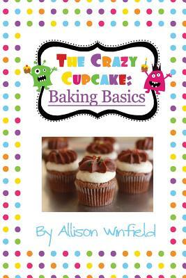 The Crazy Cupcake: Baking Basics by Allison Winfield