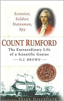 Scientist, Soldier, Statesman, Spy: Count Rumford: The Extraordinary Life of a Scientific Genius by G.I. Brown, Susan A. Greenfield