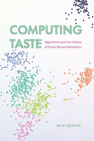 Computing Taste: Algorithms and the Makers of Music Recommendation by Nick Seaver