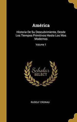 América: Historia De Su Descubrimiento, Desde Los Tiempos Primitivos Hasta Los Mas Modernos; Volume 1 by Rudolf Cronau