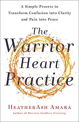 The Warrior Heart Practice: A Simple Process to Transform Confusion Into Clarity and Pain Into Peace (a Warrior Goddess Book) by HeatherAsh Amara