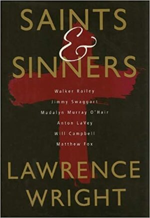 Saints and Sinners: Walker Railey, Jimmy Swaggart, Madalyn Murray O'Hair, Anton LaVey, Will Campbell, Matthew Fox by Lawrence Wright