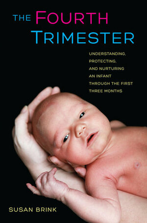 The Fourth Trimester: Understanding, Protecting, and Nurturing an Infant through the First Three Months by Susan Brink