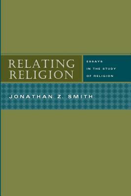 Relating Religion: Essays in the Study of Religion by Jonathan Z. Smith