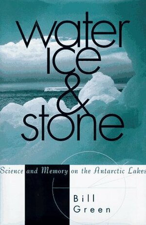 Water, Ice, And Stone: Science and Memory on the Antarctic Lakes by Bill Green