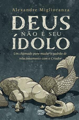 Deus não é seu ídolo: Um chamado para mudar o padrão de relacionamento com o Criador by Alexandre Miglioranza