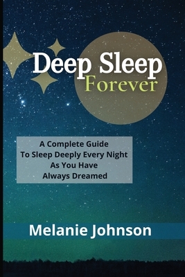 Deep Sleep Forever: A Complete Guide To Sleep Deeply Every Night As You Have Always Dreamed!!! by Melanie Johnson