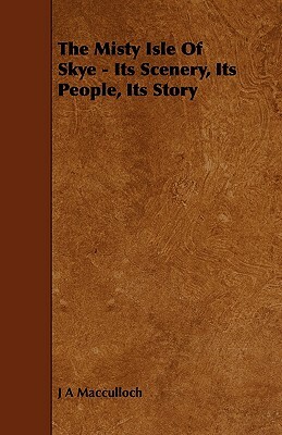 The Misty Isle of Skye - Its Scenery, Its People, Its Story by J. a. MacCulloch
