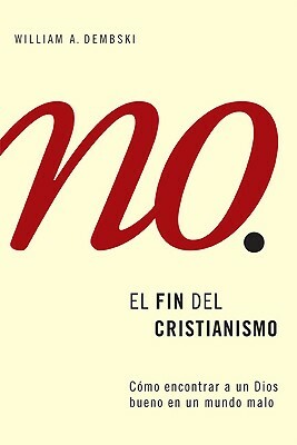 El Fin del Cristianismo: Descubramos un Dios de Bondad en un Mundo de Maldad = The End of Christianity by William A. Dembski