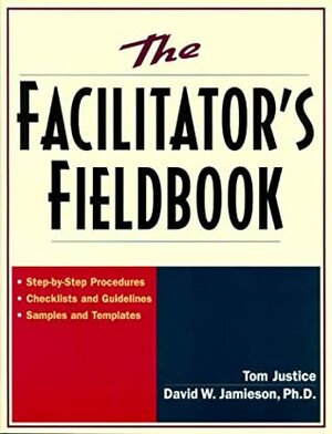 The Facilitator's Fieldbook: Step-By-Step Procedures * Checklists and Guidelines * Samples and Templates by David W. Jamieson, Tom Justice