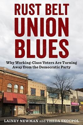 Rust Belt Union Blues: Why Working-Class Voters Are Turning Away from the Democratic Party by Theda Skocpol, Lainey Newman, Lainey Newman