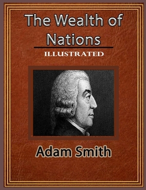 The Wealth of Nations Illustrated: The Masterpiece of Adam Smith (The Wealth of Nations) by Adam Smith