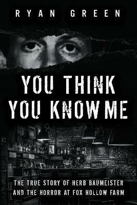 You Think You Know Me: The True Story of Herb Baumeister and the Horror at Fox Hollow Farm by Ryan Green