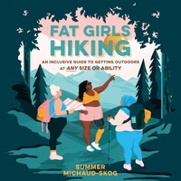 Fat Girls Hiking: An Inclusive Guide to Getting Outdoors at Any Size or Ability by Summer Michaud-Skog