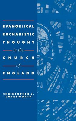 Evangelical Eucharistic Thought in the Church of England by Christopher J. Cocksworth