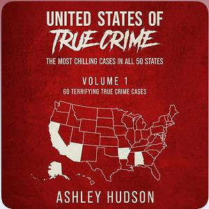 United States of True Crime (Books 1, 2, 3, 4, & 5): 60 Chilling True Crime Cases from Alabama, Alaska, Arizona, Arkansas, and California by Ashley Hudson