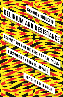 Delirium and Resistance: Activist Art and the Crisis of Capitalism by Gregory Sholette