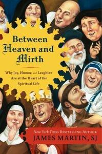 Between Heaven and Mirth: Why Joy, Humor, and Laughter Are at the Heart of the Spiritual Life by James Martin