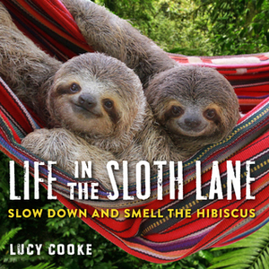Life in the Sloth Lane: Slow Down and Smell the Hibiscus by Lucy Cooke