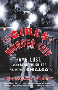 The Girls of Murder City: Fame, Lust, and the Beautiful Killers Who Inspired Chicago by Douglas Perry