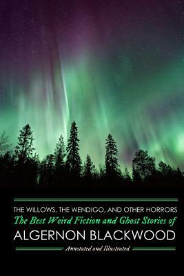 The Willows, The Wendigo, and Other Horrors: The Best Weird Fiction and Ghost Stories of Algernon Blackwood: Annotated and Illustrated Tales of Murder by Algernon Blackwood