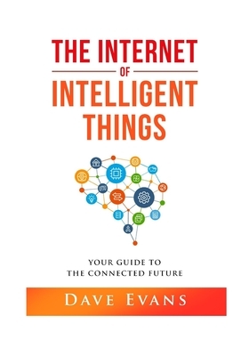The Internet of Intelligent Things: Your Guide to The Connected Future by Dave Evans