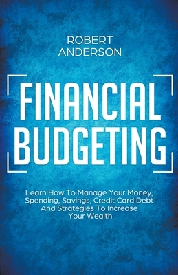 Financial Budgeting Learn How To Manage Your Money, Spending, Savings, Credit Card Debt And Strategies To Increase Your Wealth by Robert Anderson