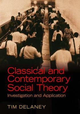 Classical and Contemporary Social Theory: Investigation and Application by Tim Delaney