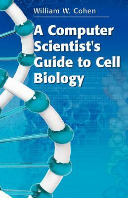 A Computer Scientist's Guide to Cell Biology by William W. Cohen
