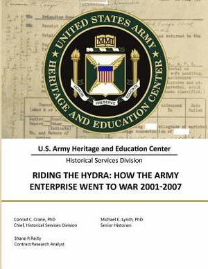 Riding the Hydra: How the Army Enterprise Went to War 2001-2007 by Michael E. Lynch, Shane P. Reilly, Conrad C. Crane