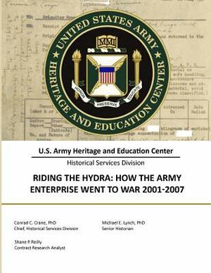 Riding the Hydra: How the Army Enterprise Went to War 2001-2007 by Conrad C. Crane, Michael E. Lynch, Shane P. Reilly