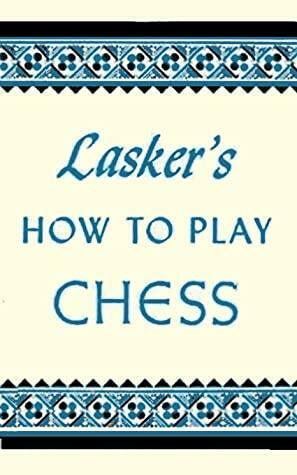 Lasker's How To Play Chess: An Elementary Text Book for Beginners which teaches Chess by a new, easy and comprehensive method by Emanuel Lasker