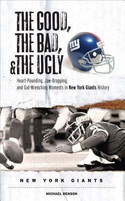 The Good, the Bad, & the Ugly: New York Giants: Heart-Pounding, Jaw-Dropping, and Gut-Wrenching Moments from New York Giants History by Michael Benson