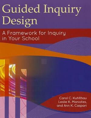 Guided Inquiry Design: A Framework for Inquiry in Your School by Leslie K. Maniotes, Ann K. Caspari, Carol C. Kuhlthau