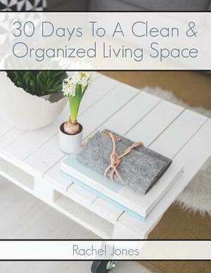 30 Days To A Clean And Organized Living Space: A 30 Day Walkthrough To Declutter Your Living Spaces And Maintain A Clean, Organized Home by Rachel Jones