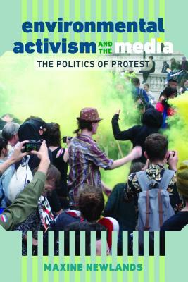 Environmental Activism and the Media; The Politics of Protest by Maxine Newlands