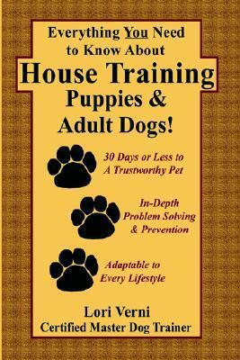 Everything You Need to Know about House Training Puppies & Adult Dogs by Lori Verni, Lori Verni-Fogarsi