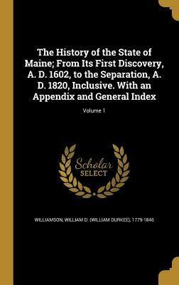 The History of the State of Maine; From Its First Discovery, A. D. 1602, to the Separation, A. D. 1820, Inclusive. with an Appendix and General Index; by 