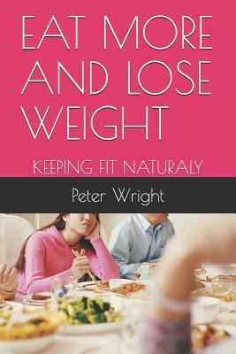 Eat More and Lose Weight: Keeping Fit Naturaly by Peter Wright