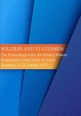 Soldiers and Statesmen: The Proceedings of the 4th Military History Symposium United States Air Force Academy, 22-23 October 1970 by U. S. Air Force, Office of Air Force History