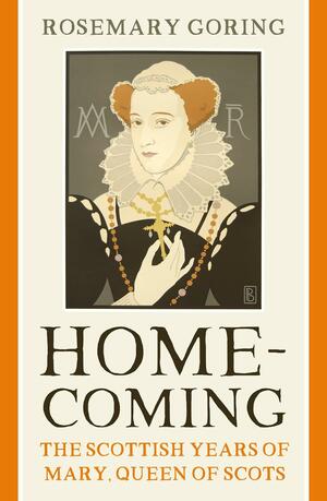 Homecoming: The Scottish Years of Mary, Queen of Scots by Rosemary Goring