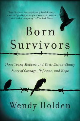 Born Survivors: Three Young Mothers and Their Extraordinary Story of Courage, Defiance, and Hope by Wendy Holden