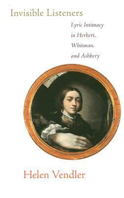 Invisible Listeners: Lyric Intimacy in Herbert, Whitman, and Ashbery by Helen Vendler