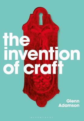 The Invention of Craft by Glenn Adamson