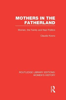 Mothers in the Fatherland: Women, the Family and Nazi Politics by Claudia Koonz