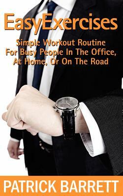 Easy Exercises: Simple Workout Routine For Busy People In The Office, At Home, Or On The Road by Patrick Barrett
