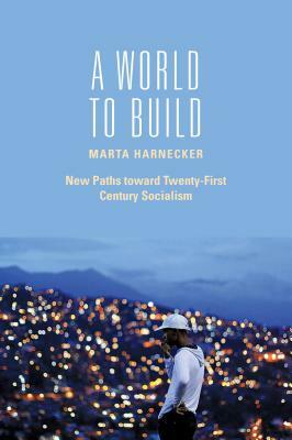 A World to Build: New Paths Toward Twenty-First Century Socialism by Marta Harnecker