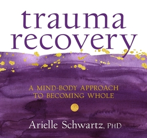 Trauma Recovery: A Mind-Body Approach to Becoming Whole by Arielle Schwartz