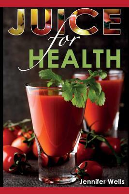 Juice for Health: Juice Fasting for Health and Wellness by Jennifer Wells